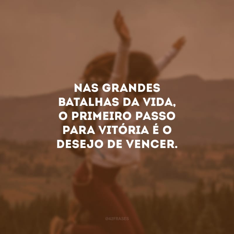 Nas grandes batalhas da vida, o primeiro passo para vitória é o desejo de vencer. 