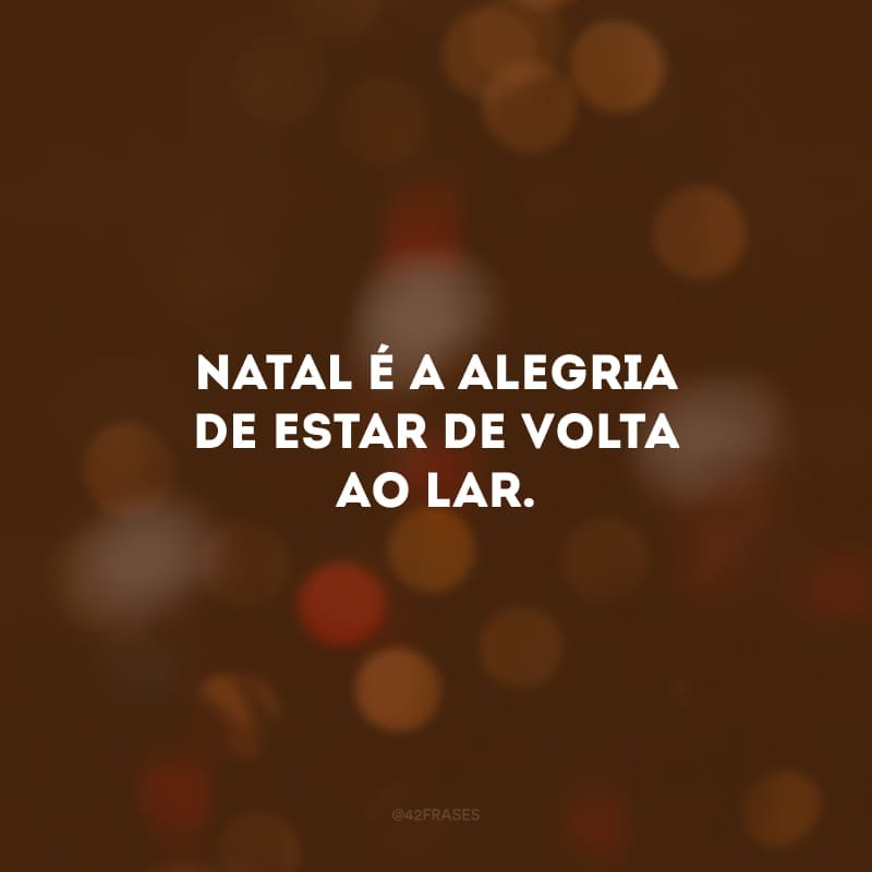 Natal é a alegria de estar de voltar ao lar.
