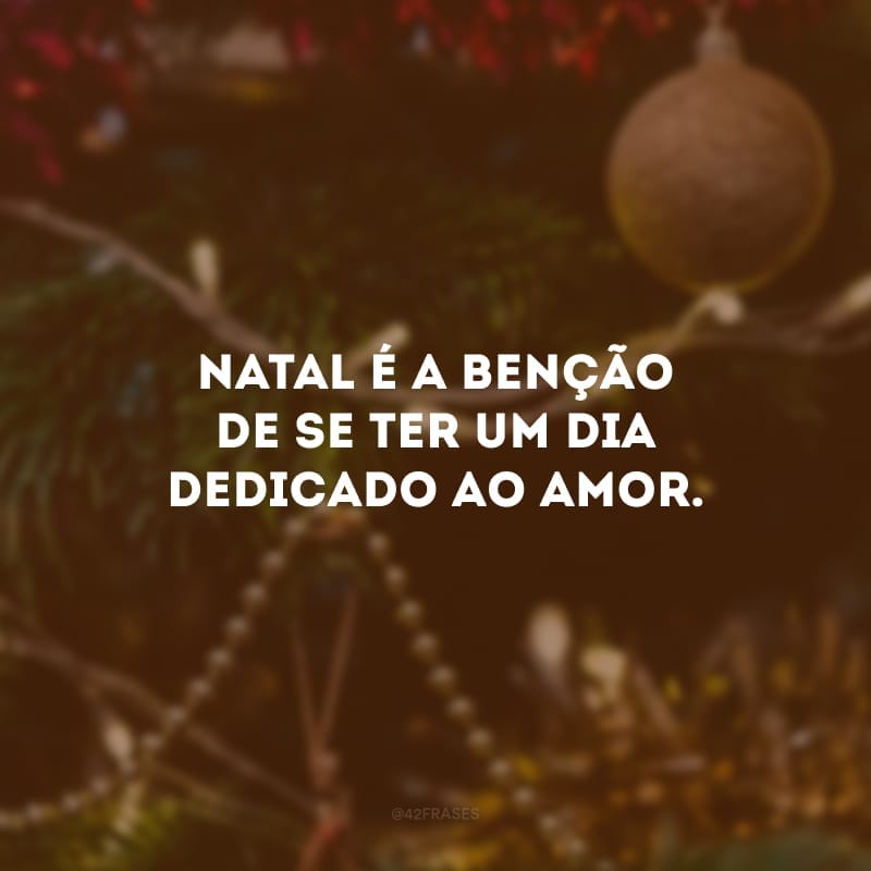 Natal é a benção de se ter um dia dedicado ao Amor.