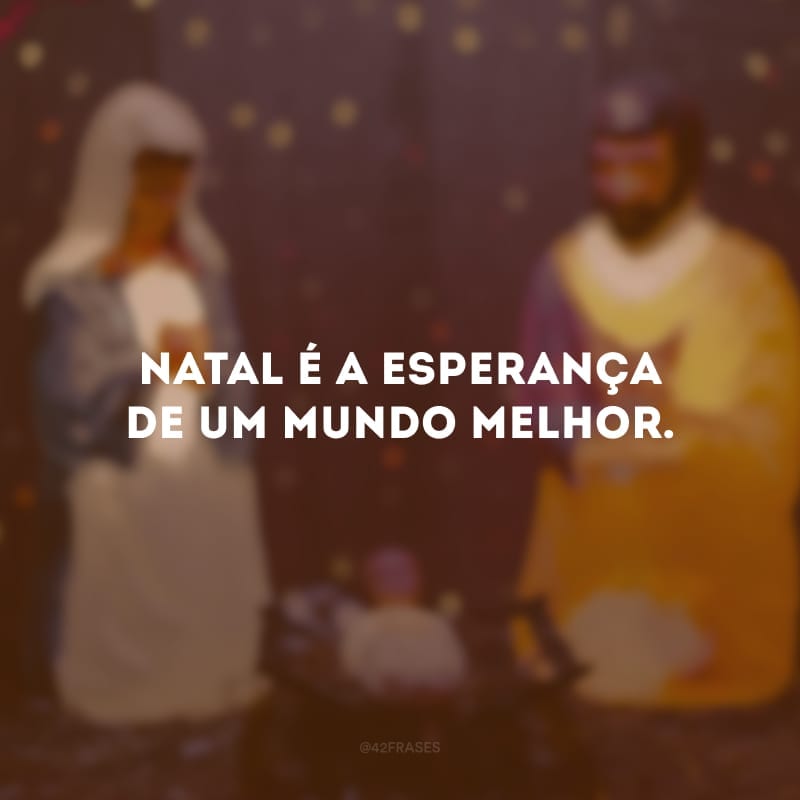 Natal é a esperança de um mundo melhor.