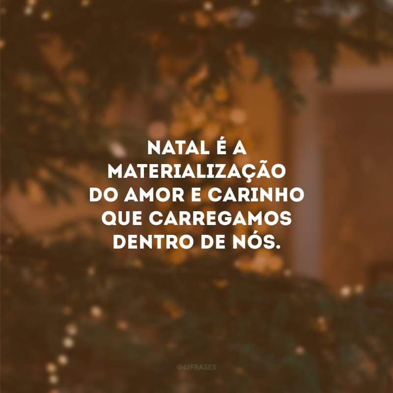 Natal é a materialização do amor e carinho que carregamos dentro de nós.