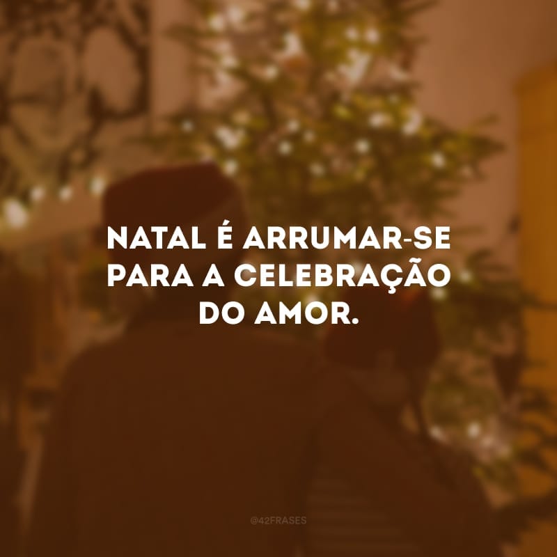 Natal é arrumar-se para a celebração do amor.