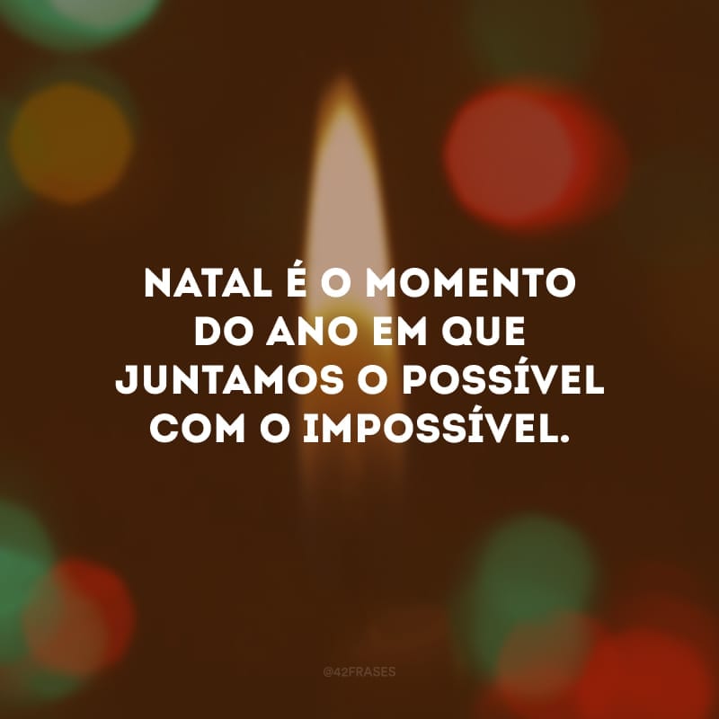 Natal é o momento do ano em que juntamos o possível com o impossível.