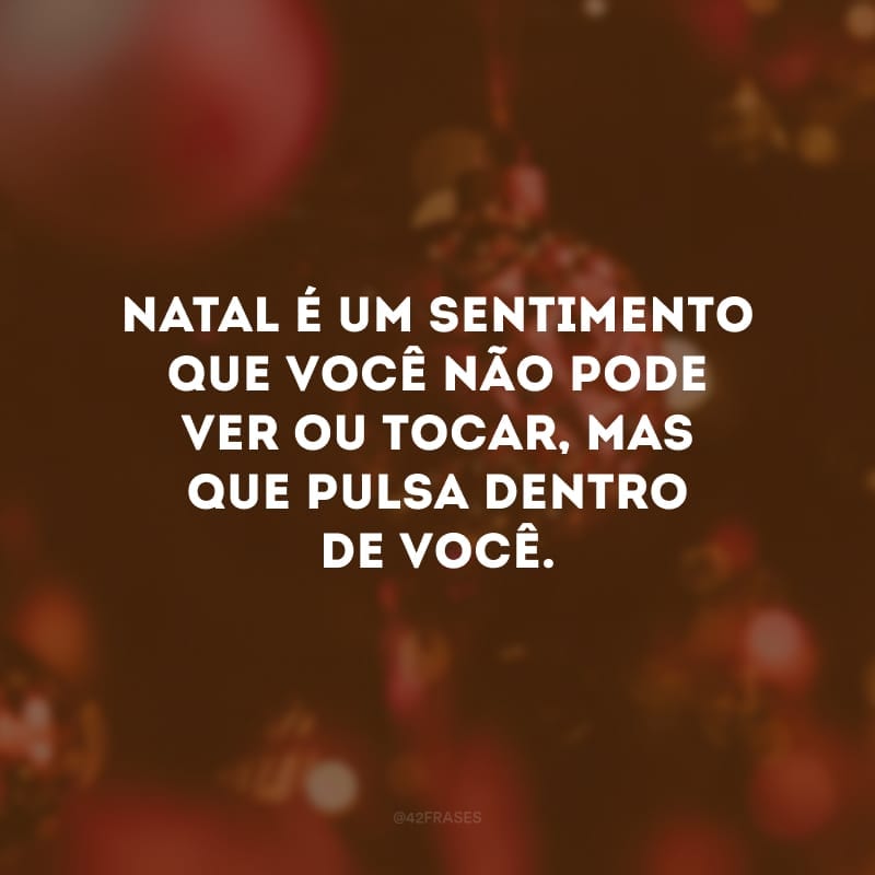 Natal é um sentimento que você não pode ver ou tocar, mas que pulsa dentro de você.