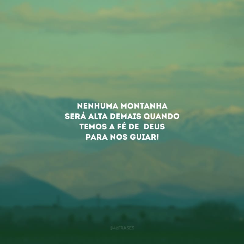 Nenhuma montanha será alta demais quando temos a fé de  Deus para nos guiar!