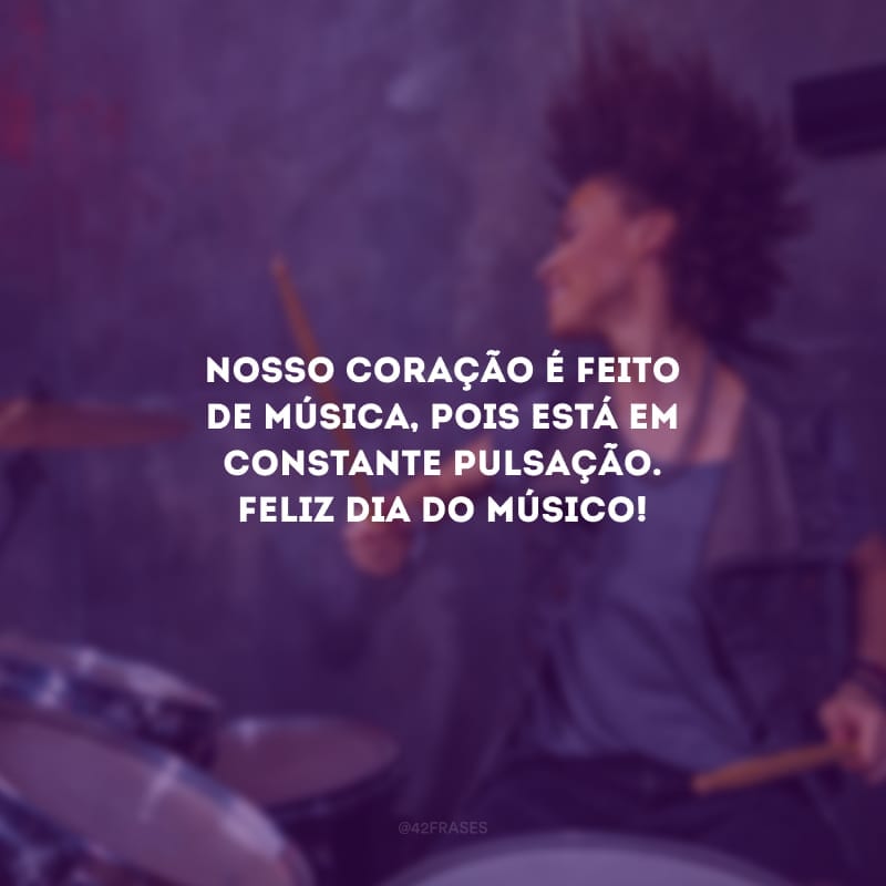 Nosso coração é feito de música, pois está em constante pulsação. Feliz dia do músico!