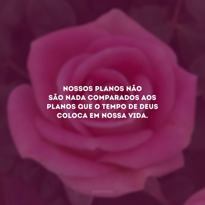 Nossos planos não são nada comparados aos planos que o tempo de Deus coloca em nossa vida.