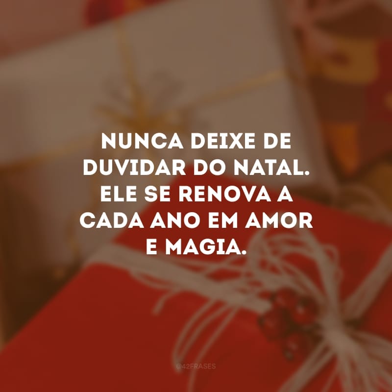 Nunca deixe de duvidar do Natal. Ele se renova a cada ano em amor e magia.