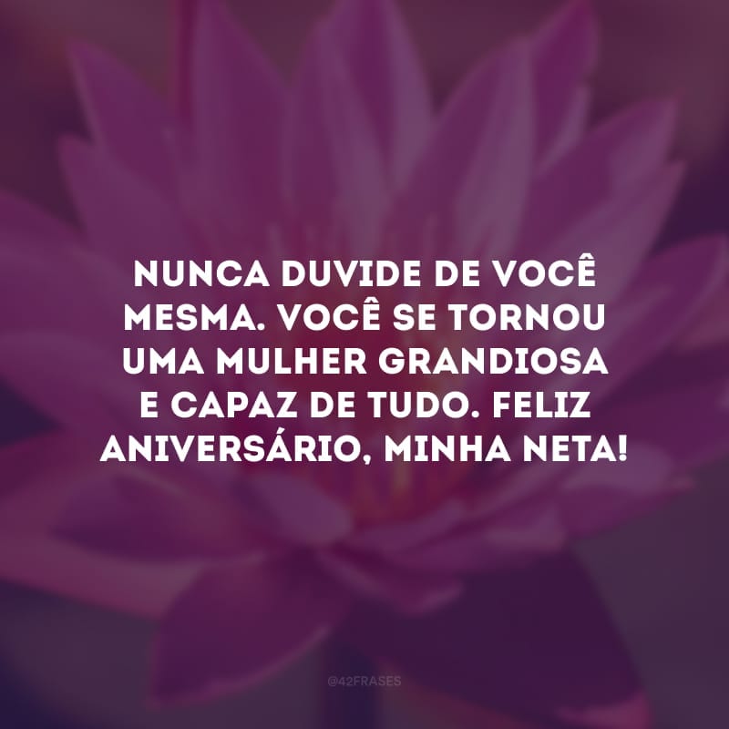 Nunca duvide de você mesma. Você se tornou uma mulher grandiosa e capaz de tudo. Feliz aniversário, minha neta!