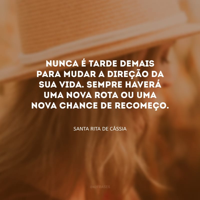 Nunca é tarde demais para mudar a direção da sua vida. Sempre haverá uma nova rota ou uma nova chance de recomeço.