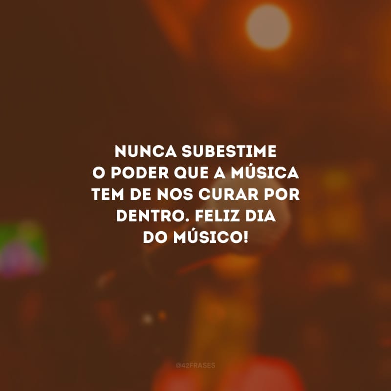 Nunca subestime o poder que a música tem de nos curar por dentro. Feliz dia do músico!