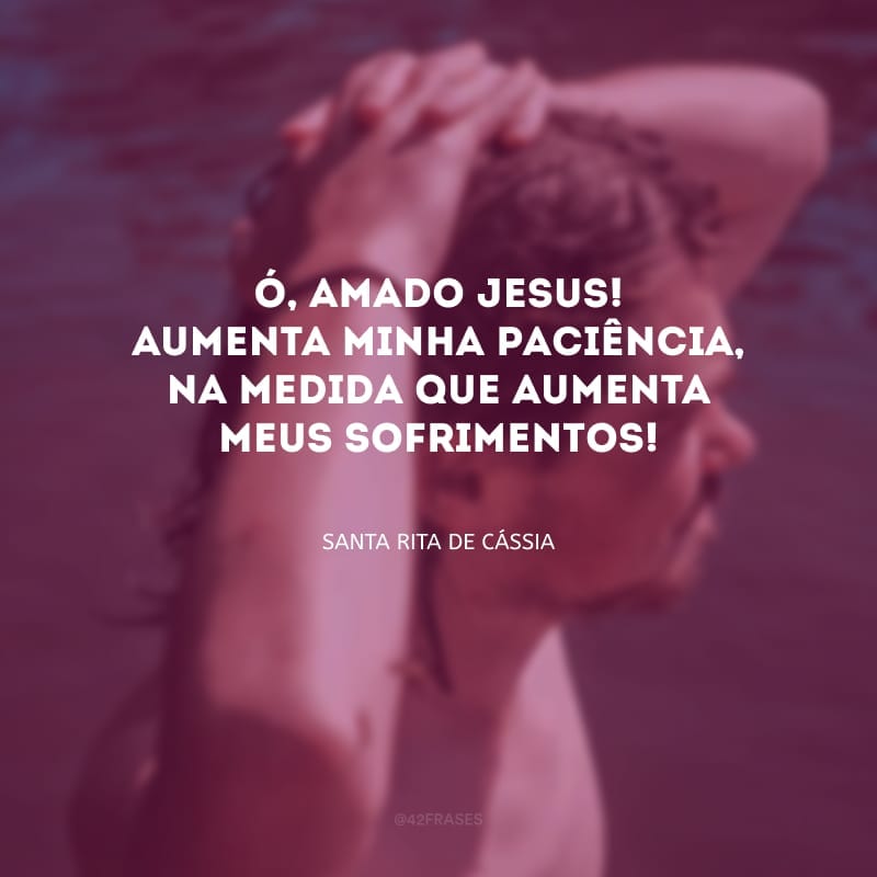 Ó, amado Jesus! Aumenta minha paciência, na medida que aumenta meus sofrimentos!