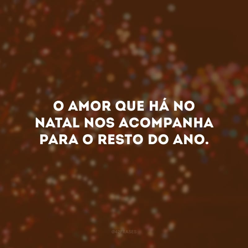 O amor que há no Natal nos acompanha para o resto do ano.