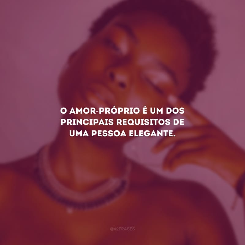 O amor-próprio é um dos principais requisitos de uma pessoa elegante.