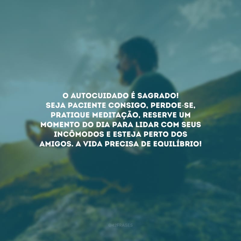 O autocuidado é sagrado! Seja paciente consigo, perdoe-se, pratique meditação, reserve um momento do dia para lidar com seus incômodos e esteja perto dos amigos. A vida precisa de equilíbrio!