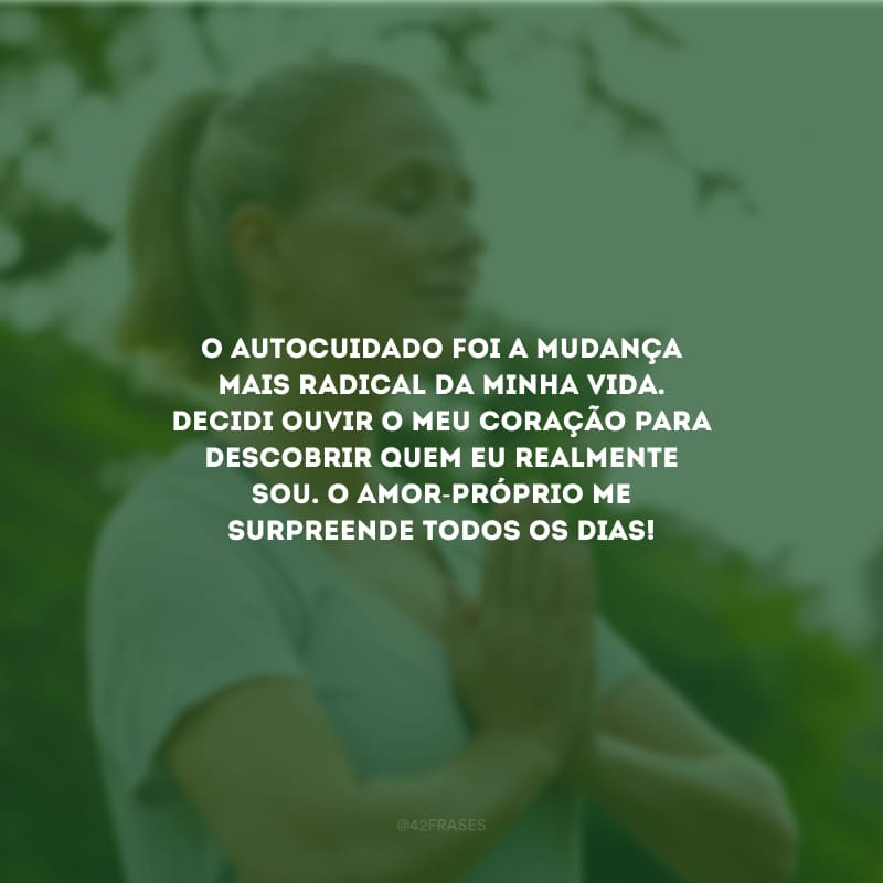 O autocuidado foi a mudança mais radical da minha vida. Decidi ouvir o meu coração para descobrir quem eu realmente sou. O amor-próprio me surpreende todos os dias!