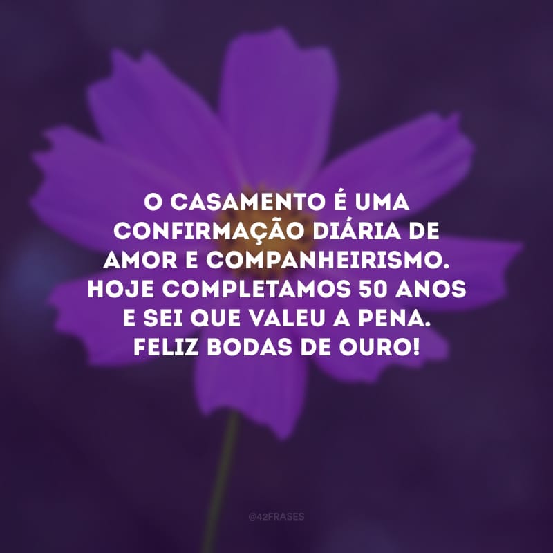 O casamento é uma confirmação diária de amor e companheirismo. Hoje completamos 50 anos e sei que valeu a pena. Feliz bodas de ouro!