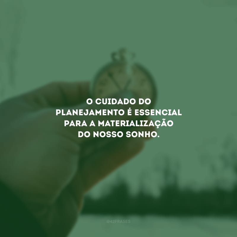 O cuidado do planejamento é essencial para a materialização do nosso sonho.