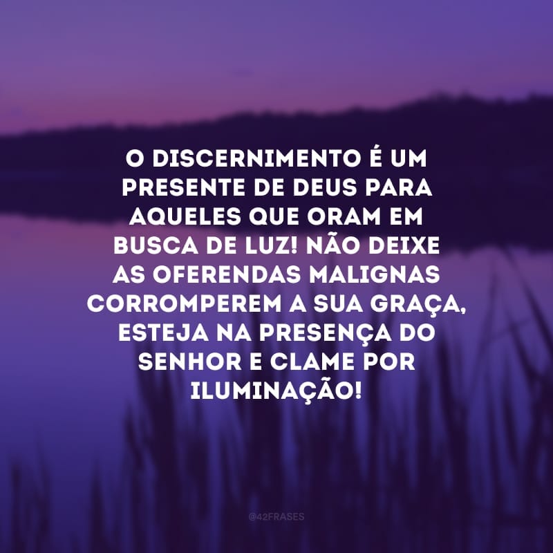 O discernimento é um presente de Deus para aqueles que oram em busca de luz! Não deixe as oferendas malignas corromperem a sua graça, esteja na presença do Senhor e clame por iluminação!