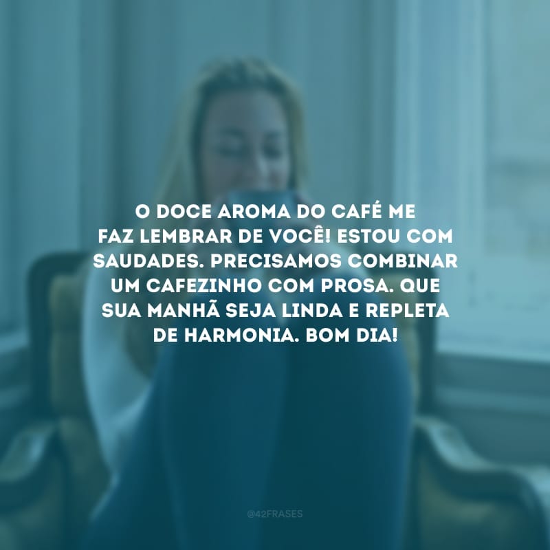 O doce aroma do café me faz lembrar de você! Estou com saudades. Precisamos combinar um cafezinho com prosa. Que sua manhã seja linda e repleta de harmonia. Bom dia!