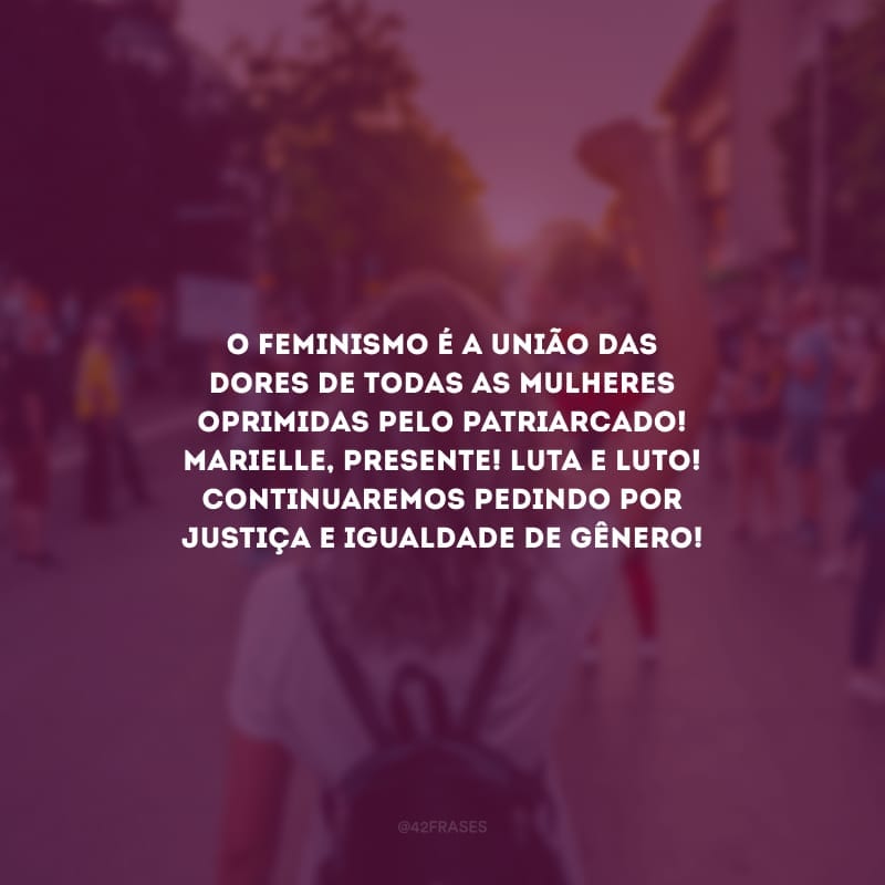 O feminismo é a união das dores de todas as mulheres oprimidas pelo patriarcado! Marielle, presente! Luta e luto! Continuaremos pedindo por justiça e igualdade de gênero!