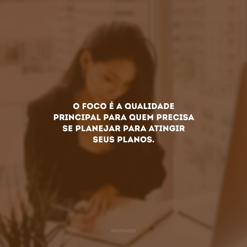 O foco é a qualidade principal para quem precisa se planejar para atingir seus planos.