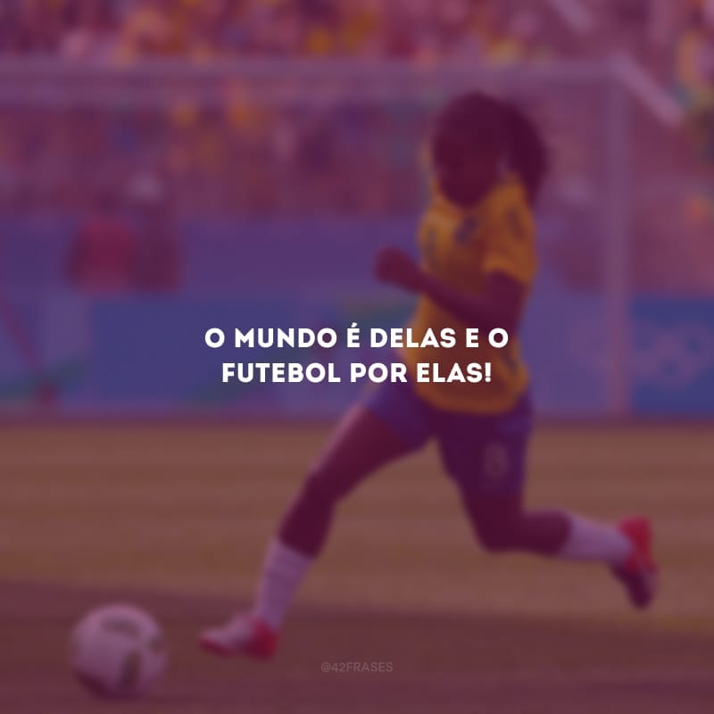 O mundo é delas e o futebol por elas!