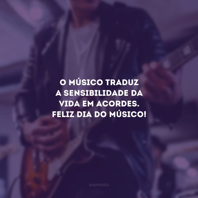 O músico traduz a sensibilidade da vida em acordes. Feliz dia do músico!