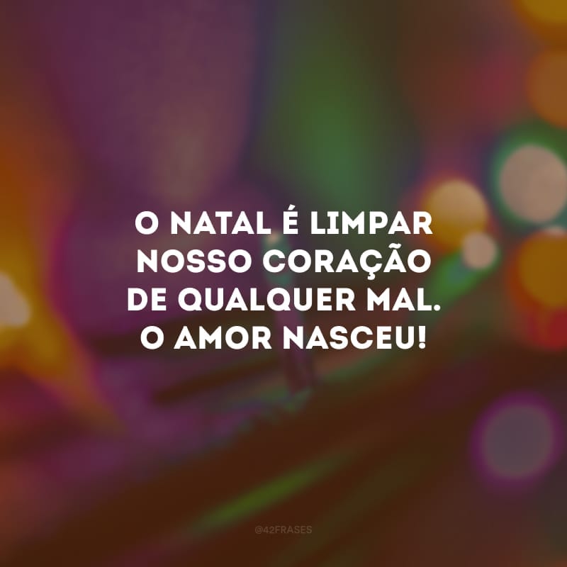 O Natal é limpar nosso coração de qualquer mal. O Amor nasceu!