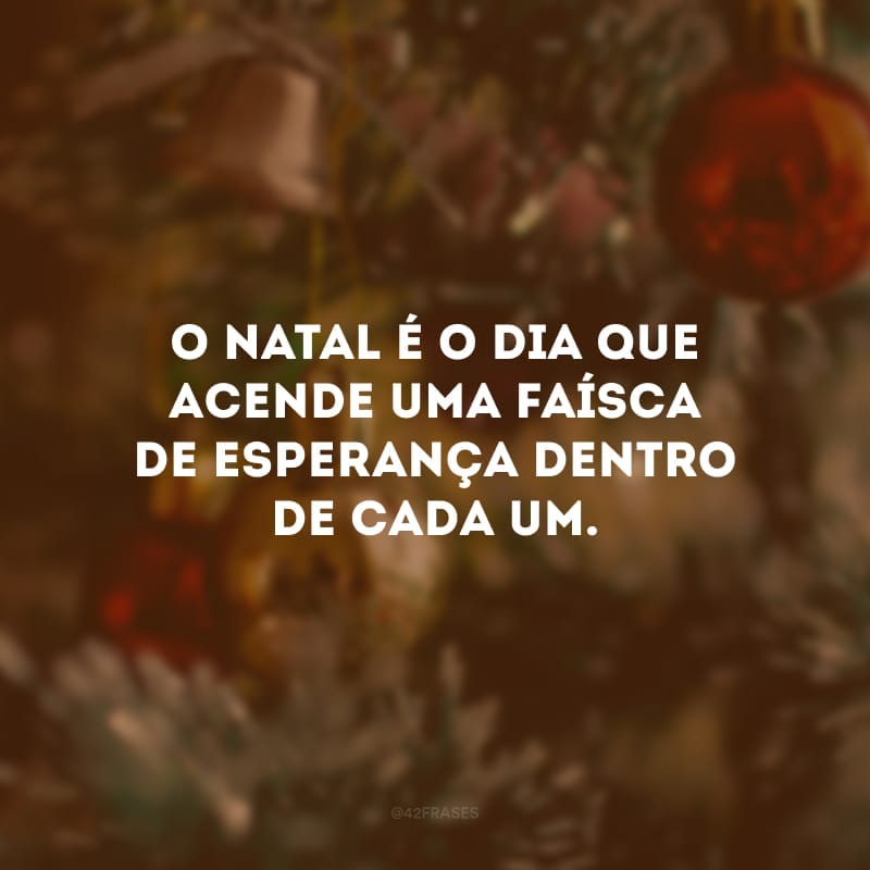 O Natal é o dia que acende uma faísca de esperança dentro de cada um.