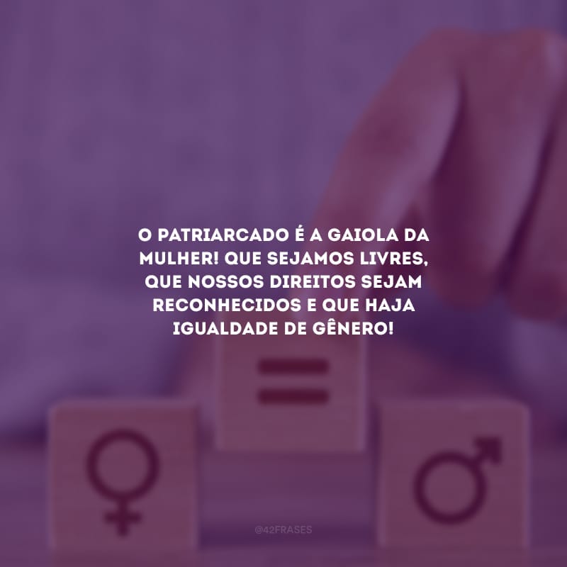 O patriarcado é a gaiola da mulher! Que sejamos livres, que nossos direitos sejam reconhecidos e que haja igualdade de gênero!