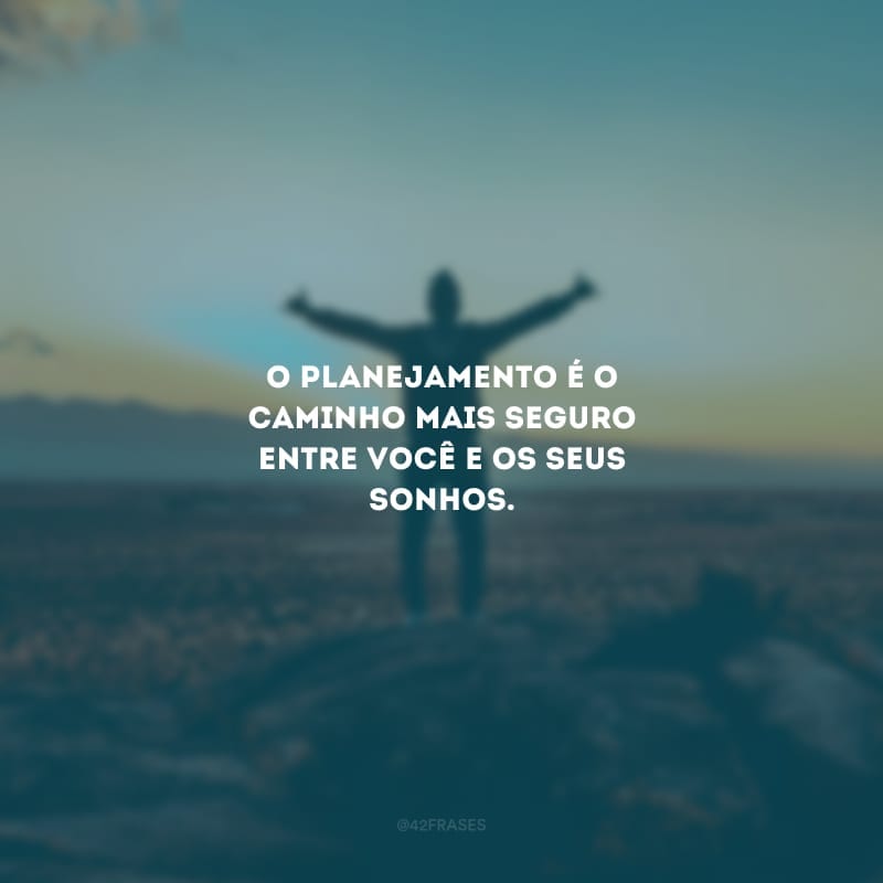 O planejamento é o caminho mais seguro entre você e os seus sonhos.