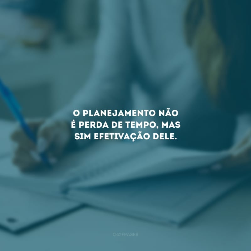 O planejamento não é perda de tempo, mas sim efetivação dele.