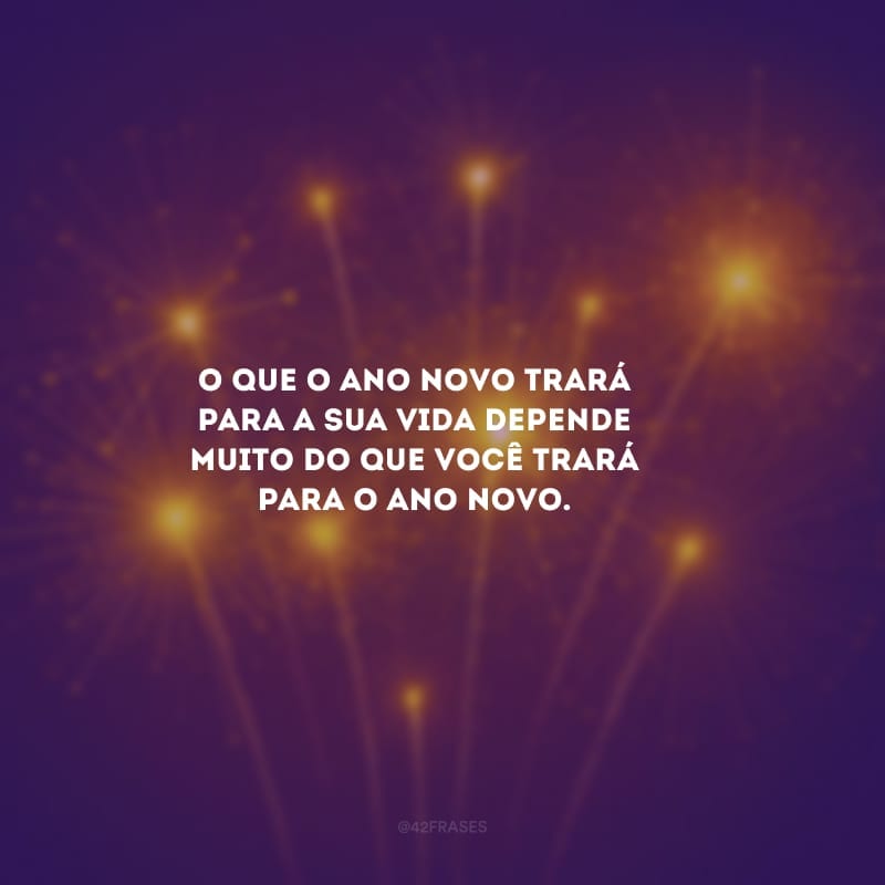 O que o Ano Novo trará para a sua vida depende muito do que você trará para o Ano Novo.