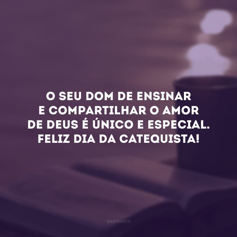 O seu dom de ensinar e compartilhar o amor de Deus é único e especial. Feliz dia da Catequista!