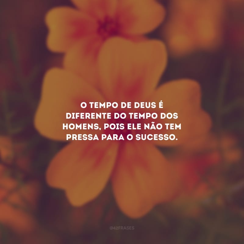 O tempo de Deus é diferente do tempo dos homens, pois ele não tem pressa para o sucesso.