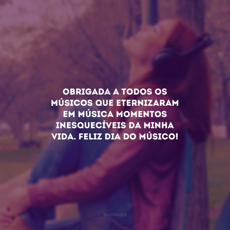 Obrigada a todos os músicos que eternizaram em música momentos inesquecíveis da minha vida. Feliz dia do músico!