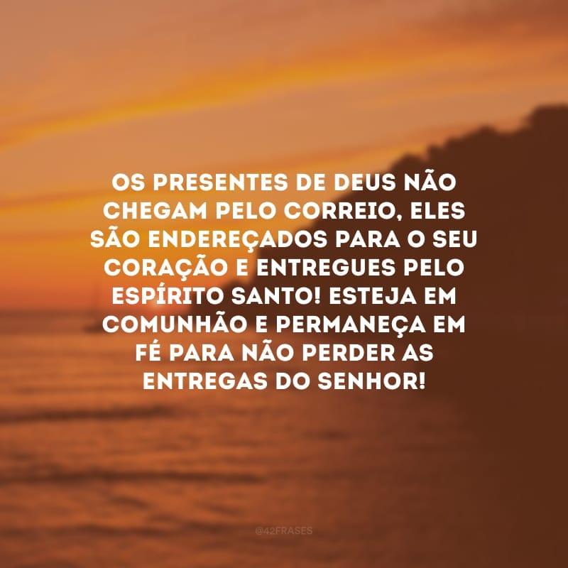 Os presentes de Deus não chegam pelo correio, eles são endereçados para o seu coração e entregues pelo Espírito Santo! Esteja em comunhão e permaneça em fé para não perder as entregas do Senhor!