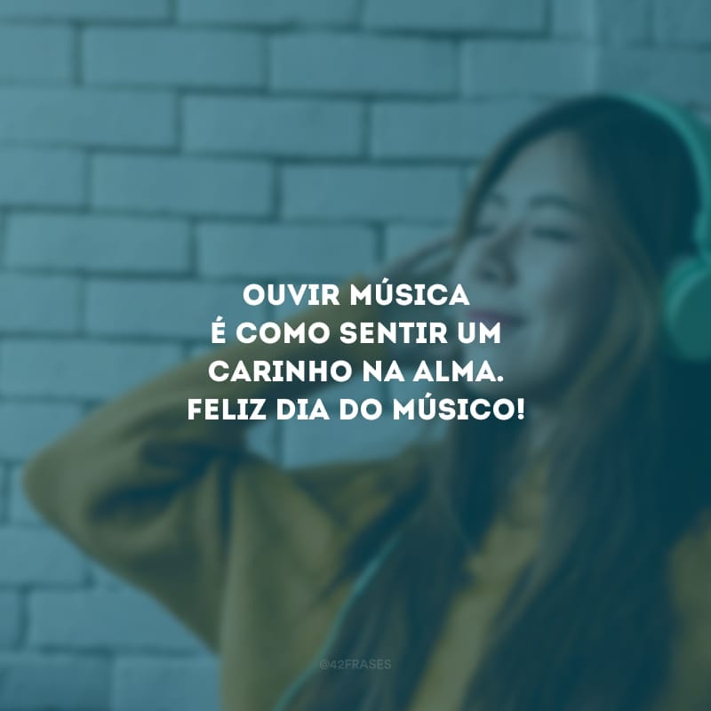 Ouvir música é como sentir um carinho na alma. Feliz dia do músico!