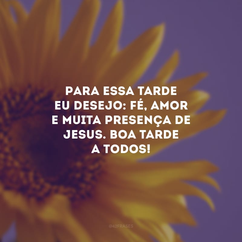 Para essa tarde eu desejo: fé, amor e muita presença de Jesus. Boa tarde a todos! 