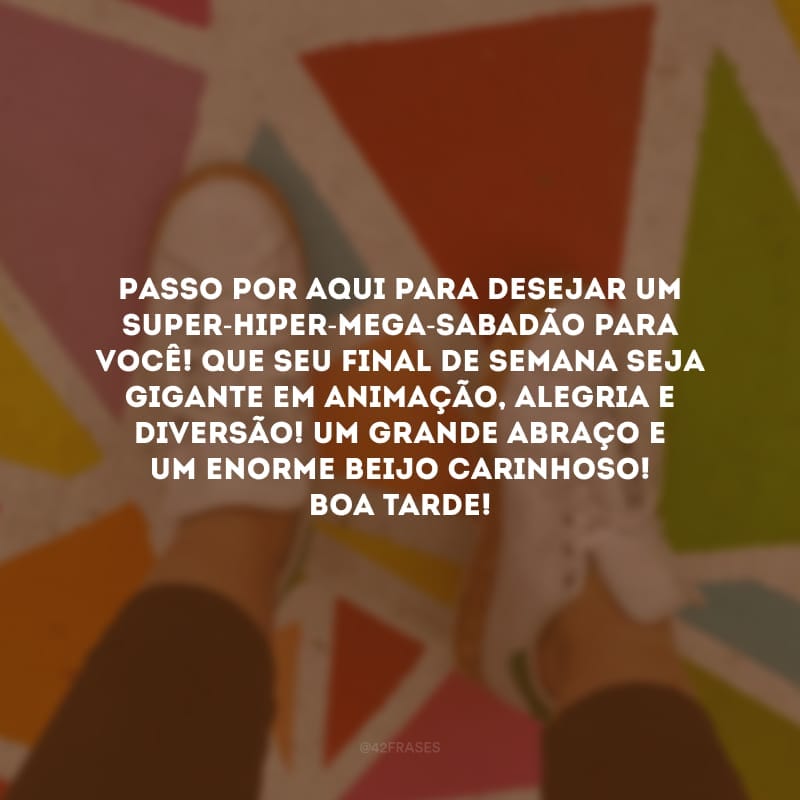 Passo por aqui para desejar um super-hiper-mega-sabadão para você! Que seu final de semana seja gigante em animação, alegria e diversão! Um grande abraço e um enorme beijo carinhoso! Boa tarde!