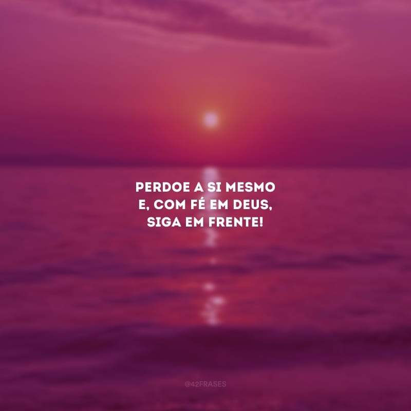 Perdoe a si mesmo e, com fé em Deus, siga em frente!