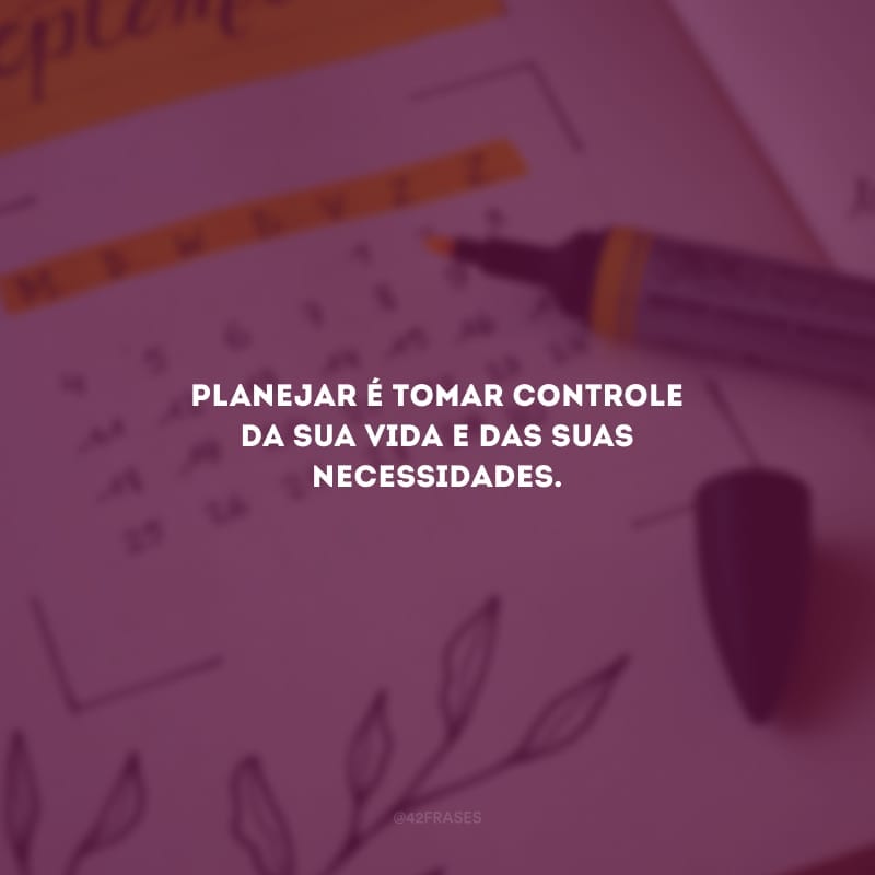 Planejar é tomar controle da sua vida e das suas necessidades.