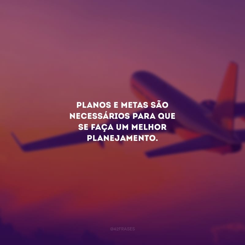 Planos e metas são necessários para que se faça um melhor planejamento.