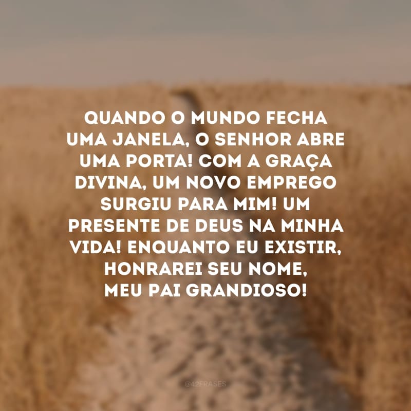 Quando o mundo fecha uma janela, o Senhor abre uma porta! Com a graça divina, um novo emprego surgiu para mim! Um presente de Deus na minha vida! Enquanto eu existir, honrarei Seu nome, meu Pai Grandioso!