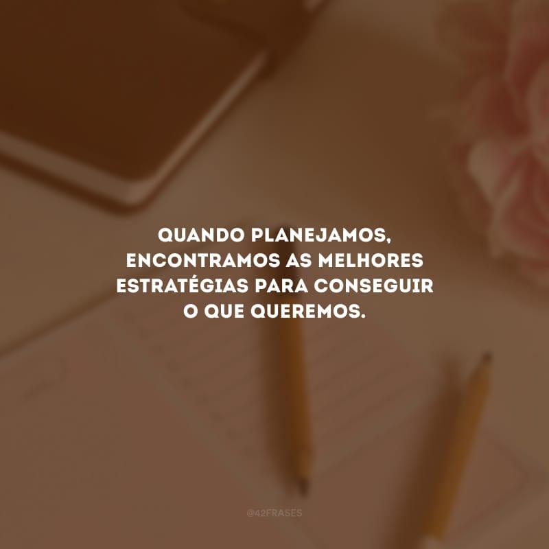 Quando planejamos, encontramos as melhores estratégias para conseguir o que queremos.