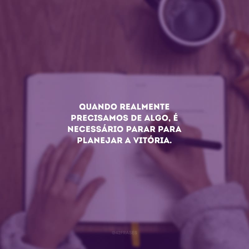 Quando realmente precisamos de algo, é necessário parar para planejar a vitória.