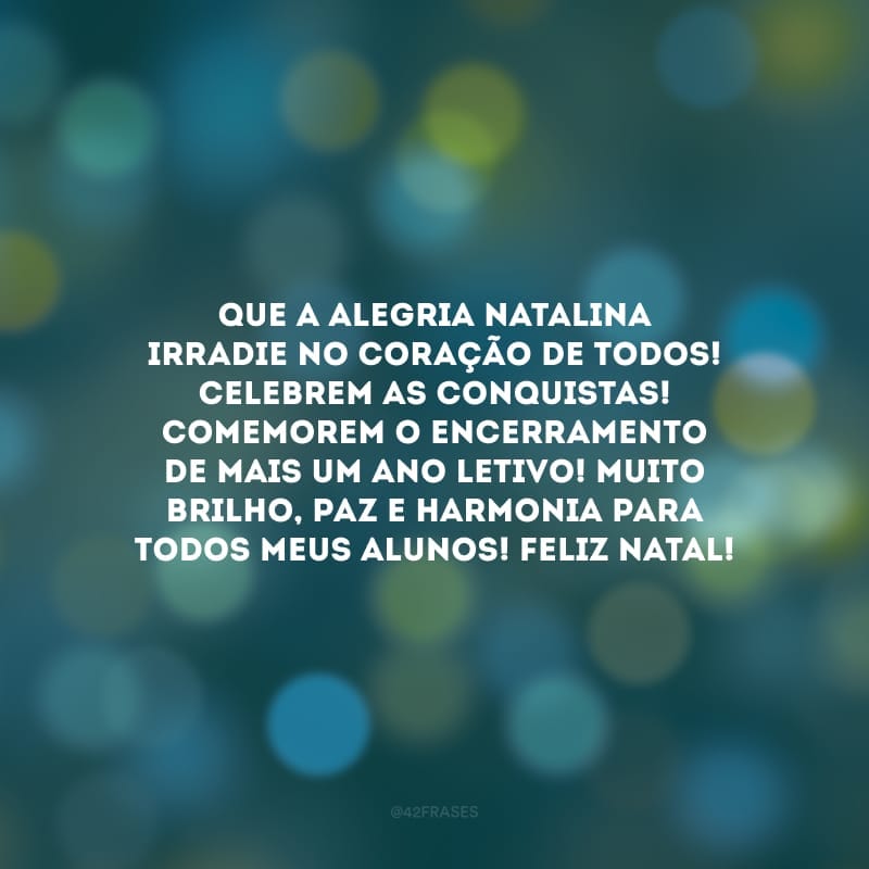 Que a alegria natalina irradie no coração de todos! Celebrem as conquistas! Comemorem o encerramento de mais um ano letivo! Muito brilho, paz e harmonia para todos meus alunos! Feliz Natal!