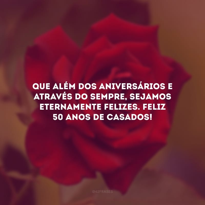 Que além dos aniversários e através do sempre, sejamos eternamente felizes. Feliz 50 anos de casados!