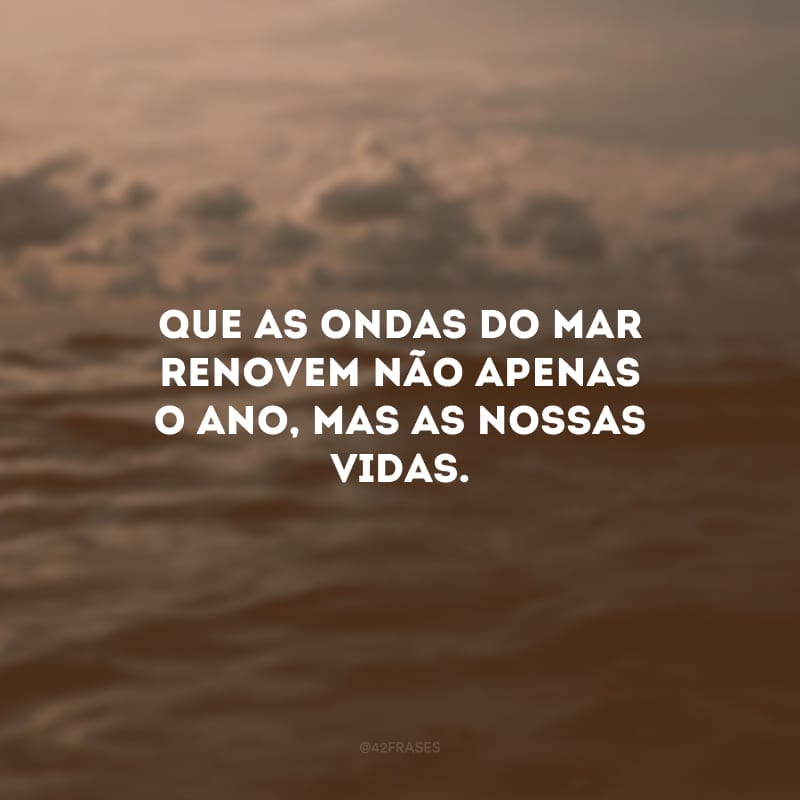 Que as ondas do mar renovem não apenas o ano, mas as nossas vidas. 